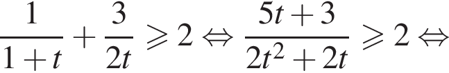  дробь: чис­ли­тель: 1, зна­ме­на­тель: 1 плюс t конец дроби плюс дробь: чис­ли­тель: 3, зна­ме­на­тель: 2t конец дроби боль­ше или равно 2 рав­но­силь­но дробь: чис­ли­тель: 5t плюс 3, зна­ме­на­тель: 2t в квад­ра­те плюс 2t конец дроби боль­ше или равно 2 рав­но­силь­но 