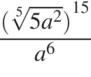  дробь: чис­ли­тель: левая круг­лая скоб­ка ко­рень 5 сте­пе­ни из: на­ча­ло ар­гу­мен­та: 5a в квад­ра­те конец ар­гу­мен­та пра­вая круг­лая скоб­ка в сте­пе­ни левая круг­лая скоб­ка 15 пра­вая круг­лая скоб­ка , зна­ме­на­тель: a в сте­пе­ни левая круг­лая скоб­ка 6 пра­вая круг­лая скоб­ка конец дроби 