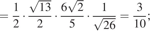 = дробь: числитель: 1, знаменатель: 2 конец дроби умножить на дробь: числитель: корень из: начало аргумента: 13 конец аргумента , знаменатель: 2 конец дроби умножить на дробь: числитель: 6 корень из: начало аргумента: 2 конец аргумента , знаменатель: 5 конец дроби умножить на дробь: числитель: 1, знаменатель: корень из: начало аргумента: 26 конец аргумента конец дроби = дробь: числитель: 3, знаменатель: 10 конец дроби ;