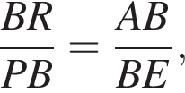  дробь: чис­ли­тель: BR, зна­ме­на­тель: PB конец дроби = дробь: чис­ли­тель: AB, зна­ме­на­тель: BE конец дроби , 