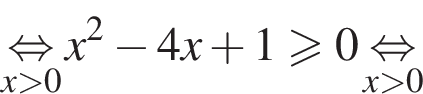 \underset x боль­ше 0 \mathop рав­но­силь­но x в квад­ра­те минус 4x плюс 1 боль­ше или равно 0 \underset x боль­ше 0 \mathop рав­но­силь­но 