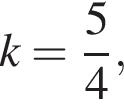 k = дробь: чис­ли­тель: 5, зна­ме­на­тель: 4 конец дроби ,