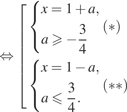  рав­но­силь­но со­во­куп­ность вы­ра­же­ний си­сте­ма вы­ра­же­ний x=1 плюс a,a\geqslant минус дробь: чис­ли­тель: 3, зна­ме­на­тель: 4 конец дроби конец си­сте­мы . левая круг­лая скоб­ка * пра­вая круг­лая скоб­ка си­сте­ма вы­ра­же­ний x=1 минус a,a мень­ше или равно дробь: чис­ли­тель: 3, зна­ме­на­тель: 4 конец дроби . конец си­сте­мы . левая круг­лая скоб­ка ** пра­вая круг­лая скоб­ка конец со­во­куп­но­сти . 