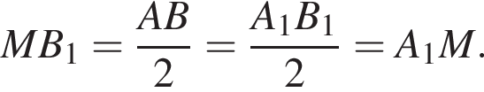  MB_1 = дробь: чис­ли­тель: AB, зна­ме­на­тель: 2 конец дроби = дробь: чис­ли­тель: A_1B_1, зна­ме­на­тель: 2 конец дроби = A_1M. 