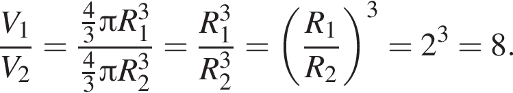  дробь: чис­ли­тель: V_1, зна­ме­на­тель: V_2 конец дроби = дробь: чис­ли­тель: дробь: чис­ли­тель: 4, зна­ме­на­тель: 3 конец дроби Пи R_1 в кубе , зна­ме­на­тель: дробь: чис­ли­тель: 4, зна­ме­на­тель: 3 конец дроби Пи R_2 в кубе конец дроби = дробь: чис­ли­тель: R_1 в кубе , зна­ме­на­тель: R_2 в кубе конец дроби = левая круг­лая скоб­ка дробь: чис­ли­тель: R_1, зна­ме­на­тель: R_2 конец дроби пра­вая круг­лая скоб­ка в кубе = 2 в кубе = 8. 