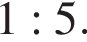 1 : 5.