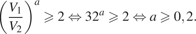левая круглая скобка дробь: числитель: V_1, знаменатель: V_2 конец дроби правая круглая скобка в степени a больше или равно 2 равносильно 32 в степени левая круглая скобка a правая круглая скобка больше или равно 2 равносильно a больше или равно 0,2.