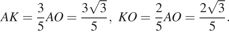 AK= дробь: чис­ли­тель: 3, зна­ме­на­тель: 5 конец дроби AO= дробь: чис­ли­тель: 3 ко­рень из: на­ча­ло ар­гу­мен­та: 3 конец ар­гу­мен­та , зна­ме­на­тель: 5 конец дроби ,KO= дробь: чис­ли­тель: 2, зна­ме­на­тель: 5 конец дроби AO= дробь: чис­ли­тель: 2 ко­рень из: на­ча­ло ар­гу­мен­та: 3 конец ар­гу­мен­та , зна­ме­на­тель: 5 конец дроби . 