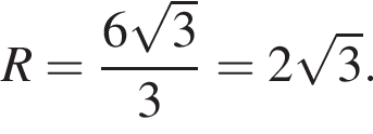  R = дробь: чис­ли­тель: 6 ко­рень из: на­ча­ло ар­гу­мен­та: 3 конец ар­гу­мен­та , зна­ме­на­тель: 3 конец дроби = 2 ко­рень из: на­ча­ло ар­гу­мен­та: 3 конец ар­гу­мен­та . 