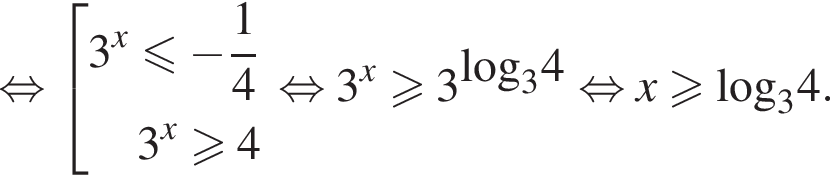 равносильно совокупность выражений 3 в степени левая круглая скобка x правая круглая скобка меньше или равно минус дробь: числитель: 1, знаменатель: 4 конец дроби 3 в степени левая круглая скобка x правая круглая скобка больше или равно 4 конец совокупности . равносильно 3 в степени левая круглая скобка x правая круглая скобка больше или равно 3 в степени левая круглая скобка \log правая круглая скобка _34 равносильно x больше или равно \log _34.