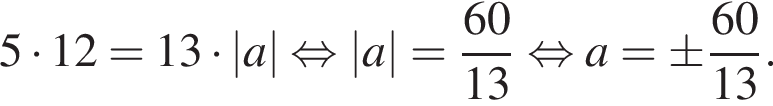 5 умно­жить на 12=13 умно­жить на |a| рав­но­силь­но |a|= дробь: чис­ли­тель: 60, зна­ме­на­тель: 13 конец дроби рав­но­силь­но a=\pm дробь: чис­ли­тель: 60, зна­ме­на­тель: 13 конец дроби . 