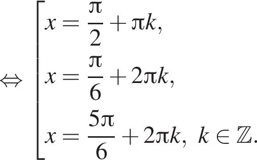  рав­но­силь­но со­во­куп­ность вы­ра­же­ний  новая стро­ка x= дробь: чис­ли­тель: Пи , зна­ме­на­тель: 2 конец дроби плюс Пи k,  новая стро­ка x= дробь: чис­ли­тель: Пи , зна­ме­на­тель: 6 конец дроби плюс 2 Пи k,  новая стро­ка x= дробь: чис­ли­тель: 5 Пи , зна­ме­на­тель: 6 конец дроби плюс 2 Пи k,k при­над­ле­жит Z .  конец со­во­куп­но­сти . 