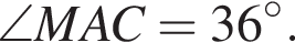 \angle MAC = 36 в сте­пе­ни левая круг­лая скоб­ка \circ пра­вая круг­лая скоб­ка .