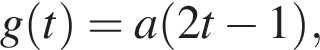 g левая круг­лая скоб­ка t пра­вая круг­лая скоб­ка =a левая круг­лая скоб­ка 2t минус 1 пра­вая круг­лая скоб­ка ,