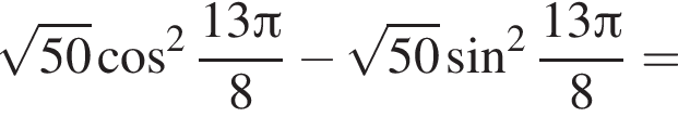 корень из: начало аргумента: 50 конец аргумента косинус в квадрате дробь: числитель: 13 Пи , знаменатель: 8 конец дроби минус корень из: начало аргумента: 50 конец аргумента синус в квадрате дробь: числитель: 13 Пи , знаменатель: 8 конец дроби =
