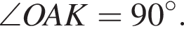 \angle O A K=90 в сте­пе­ни левая круг­лая скоб­ка \circ пра­вая круг­лая скоб­ка .