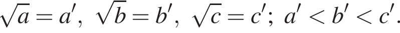  ко­рень из: на­ча­ло ар­гу­мен­та: a конец ар­гу­мен­та =a', ко­рень из: на­ча­ло ар­гу­мен­та: b конец ар­гу­мен­та =b', ко­рень из: на­ча­ло ар­гу­мен­та: c конец ар­гу­мен­та =c';a' мень­ше b' мень­ше c'.