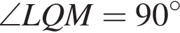\angle LQM=90 в сте­пе­ни левая круг­лая скоб­ка \circ пра­вая круг­лая скоб­ка 