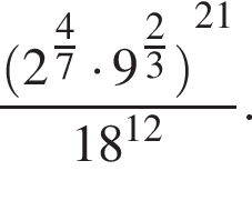 дробь: числитель: левая круглая скобка 2 в степени левая круглая скобка дробь: числитель: 4, знаменатель: 7 конец дроби правая круглая скобка умножить на 9 в степени левая круглая скобка дробь: числитель: 2, знаменатель: 3 конец дроби правая круглая скобка правая круглая скобка в степени левая круглая скобка 21 правая круглая скобка , знаменатель: 18 в степени левая круглая скобка 12 правая круглая скобка конец дроби .