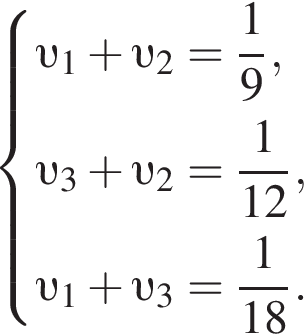  си­сте­ма вы­ра­же­ний  новая стро­ка v _1 плюс v _2= дробь: чис­ли­тель: 1, зна­ме­на­тель: 9 конец дроби ,  новая стро­ка v _3 плюс v _2= дробь: чис­ли­тель: 1, зна­ме­на­тель: 12 конец дроби ,  новая стро­ка v _1 плюс v _3= дробь: чис­ли­тель: 1, зна­ме­на­тель: 18 конец дроби .  конец си­сте­мы .