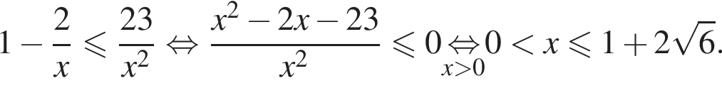 1 минус дробь: чис­ли­тель: 2, зна­ме­на­тель: конец дроби x мень­ше или равно дробь: чис­ли­тель: 23, зна­ме­на­тель: x в квад­ра­те конец дроби рав­но­силь­но дробь: чис­ли­тель: x в квад­ра­те минус 2x минус 23, зна­ме­на­тель: x в квад­ра­те конец дроби мень­ше или равно 0 \undersetx боль­ше 0\mathop рав­но­силь­но 0 мень­ше x\leqslant1 плюс 2 ко­рень из 6 . 