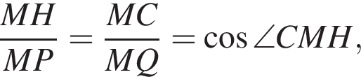 дробь: числитель: MH, знаменатель: MP конец дроби = дробь: числитель: MC, знаменатель: MQ конец дроби = косинус \angle CMH,