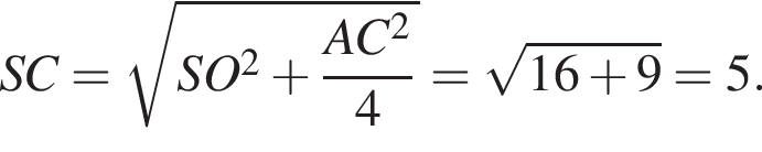 SC= ко­рень из: на­ча­ло ар­гу­мен­та: SO конец ар­гу­мен­та в квад­ра­те плюс дробь: чис­ли­тель: AC в квад­ра­те , зна­ме­на­тель: 4 конец дроби = ко­рень из: на­ча­ло ар­гу­мен­та: 16 плюс 9 конец ар­гу­мен­та =5. 
