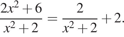  дробь: чис­ли­тель: 2x в квад­ра­те плюс 6, зна­ме­на­тель: x в квад­ра­те плюс 2 конец дроби = дробь: чис­ли­тель: 2, зна­ме­на­тель: x в квад­ра­те плюс 2 конец дроби плюс 2. 