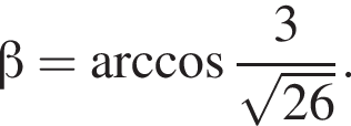  бета = арк­ко­си­нус дробь: чис­ли­тель: 3, зна­ме­на­тель: ко­рень из: на­ча­ло ар­гу­мен­та: 26 конец ар­гу­мен­та конец дроби . 