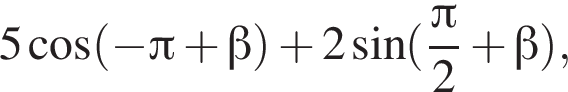 5 ко­си­нус левая круг­лая скоб­ка минус Пи плюс бета пра­вая круг­лая скоб­ка плюс 2 синус левая круг­лая скоб­ка дробь: чис­ли­тель: Пи , зна­ме­на­тель: 2 конец дроби плюс бета пра­вая круг­лая скоб­ка , 