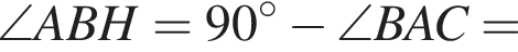 \angle ABH = 90 градусов минус \angle BAC =