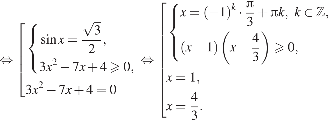 рав­но­силь­но со­во­куп­ность вы­ра­же­ний си­сте­ма вы­ра­же­ний синус x= дробь: чис­ли­тель: ко­рень из: на­ча­ло ар­гу­мен­та: 3 конец ар­гу­мен­та , зна­ме­на­тель: 2 конец дроби , 3x в квад­ра­те минус 7x плюс 4 боль­ше или равно 0, конец си­сте­мы .} 3x в квад­ра­те минус 7x плюс 4=0 конец со­во­куп­но­сти . рав­но­силь­но со­во­куп­ность вы­ра­же­ний си­сте­ма вы­ра­же­ний x= левая круг­лая скоб­ка минус 1 пра­вая круг­лая скоб­ка в сте­пе­ни левая круг­лая скоб­ка k пра­вая круг­лая скоб­ка умно­жить на дробь: чис­ли­тель: Пи , зна­ме­на­тель: 3 конец дроби плюс Пи k,k при­над­ле­жит Z , левая круг­лая скоб­ка x минус 1 пра­вая круг­лая скоб­ка левая круг­лая скоб­ка x минус дробь: чис­ли­тель: 4, зна­ме­на­тель: 3 конец дроби пра­вая круг­лая скоб­ка боль­ше или равно 0, конец си­сте­мы x=1, x= дробь: чис­ли­тель: 4, зна­ме­на­тель: 3 конец дроби . конец со­во­куп­но­сти . 