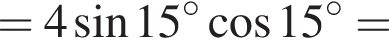 = 4 синус 15 гра­ду­сов ко­си­нус 15 гра­ду­сов =