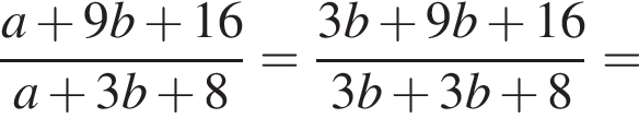  дробь: чис­ли­тель: a плюс 9b плюс 16, зна­ме­на­тель: a плюс 3b плюс 8 конец дроби = дробь: чис­ли­тель: 3b плюс 9b плюс 16, зна­ме­на­тель: 3b плюс 3b плюс 8 конец дроби = 