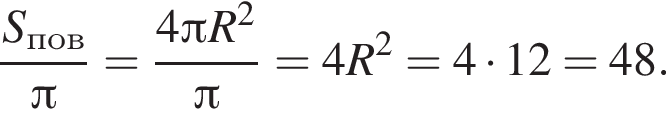 дробь: числитель: S_пов, знаменатель: Пи конец дроби = дробь: числитель: 4 Пи R в квадрате , знаменатель: Пи конец дроби = 4R в квадрате = 4 умножить на 12 = 48.