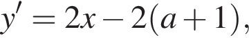 y'=2x минус 2 левая круг­лая скоб­ка a плюс 1 пра­вая круг­лая скоб­ка ,