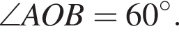 \angle AOB = 60 гра­ду­сов.