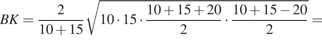BK= дробь: числитель: 2, знаменатель: 10 плюс 15 конец дроби корень из: начало аргумента: 10 умножить на 15 умножить на дробь: числитель: 10 плюс 15 плюс 20, знаменатель: 2 конец дроби умножить на дробь: числитель: 10 плюс 15 минус 20, знаменатель: 2 конец дроби конец аргумента =