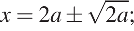 x=2a \pm ко­рень из: на­ча­ло ар­гу­мен­та: 2a конец ар­гу­мен­та ;