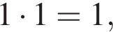  1 умно­жить на 1 = 1,