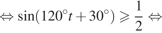  рав­но­силь­но синус левая круг­лая скоб­ка 120 в сте­пе­ни левая круг­лая скоб­ка \circ пра­вая круг­лая скоб­ка t плюс 30 в сте­пе­ни левая круг­лая скоб­ка \circ пра­вая круг­лая скоб­ка пра­вая круг­лая скоб­ка боль­ше или равно дробь: чис­ли­тель: 1, зна­ме­на­тель: 2 конец дроби рав­но­силь­но 