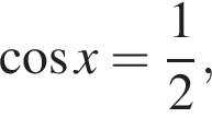  ко­си­нус x= дробь: чис­ли­тель: 1, зна­ме­на­тель: 2 конец дроби , 