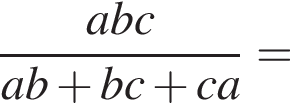  дробь: чис­ли­тель: abc, зна­ме­на­тель: ab плюс bc плюс ca конец дроби = 