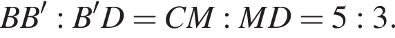 B B в степени левая круглая скобка \prime правая круглая скобка : B в степени левая круглая скобка \prime правая круглая скобка D=C M: M D=5: 3.