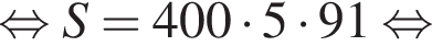  рав­но­силь­но S = 400 умно­жить на 5 умно­жить на 91 рав­но­силь­но 