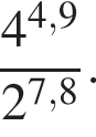  дробь: чис­ли­тель: 4 в сте­пе­ни левая круг­лая скоб­ка 4,9 пра­вая круг­лая скоб­ка , зна­ме­на­тель: 2 в сте­пе­ни левая круг­лая скоб­ка 7,8 пра­вая круг­лая скоб­ка конец дроби . 