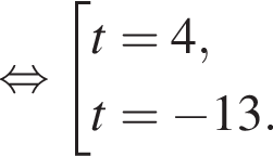 равносильно совокупность выражений t=4,t= минус 13. конец совокупности .