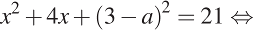 x в квад­ра­те плюс 4x плюс левая круг­лая скоб­ка 3 минус a пра­вая круг­лая скоб­ка в квад­ра­те =21 рав­но­силь­но 