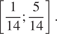  левая квад­рат­ная скоб­ка дробь: чис­ли­тель: 1, зна­ме­на­тель: 14 конец дроби ; дробь: чис­ли­тель: 5, зна­ме­на­тель: 14 конец дроби пра­вая квад­рат­ная скоб­ка . 