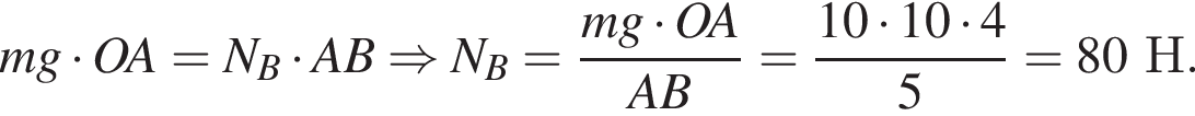 mg умно­жить на OA=N_B умно­жить на AB \Rightarrow N_B = дробь: чис­ли­тель: mg умно­жить на OA, зна­ме­на­тель: AB конец дроби = дробь: чис­ли­тель: 10 умно­жить на 10 умно­жить на 4, зна­ме­на­тель: 5 конец дроби =80Н. 